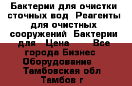 Бактерии для очистки сточных вод. Реагенты для очистных сооружений. Бактерии для › Цена ­ 1 - Все города Бизнес » Оборудование   . Тамбовская обл.,Тамбов г.